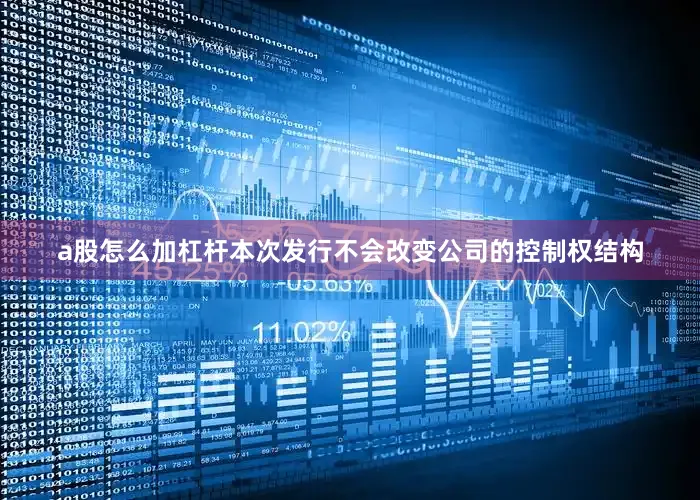 a股怎么加杠杆本次发行不会改变公司的控制权结构