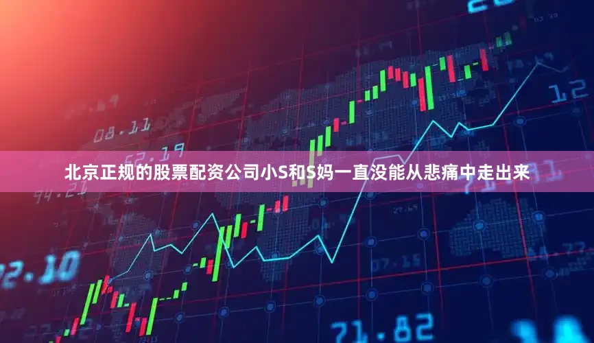 北京正规的股票配资公司小S和S妈一直没能从悲痛中走出来