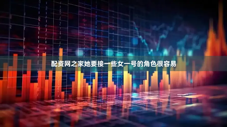 配资网之家她要接一些女一号的角色很容易