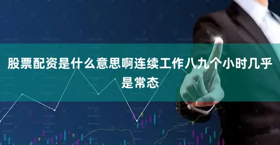 股票配资是什么意思啊连续工作八九个小时几乎是常态