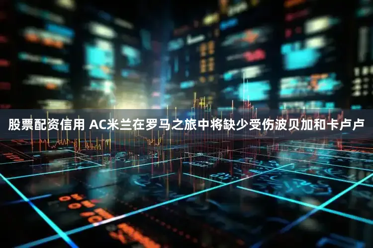 股票配资信用 AC米兰在罗马之旅中将缺少受伤波贝加和卡卢卢