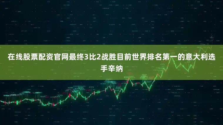 在线股票配资官网最终3比2战胜目前世界排名第一的意大利选手辛纳