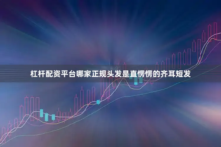 杠杆配资平台哪家正规头发是直愣愣的齐耳短发