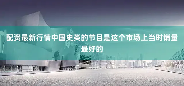 配资最新行情中国史类的节目是这个市场上当时销量最好的