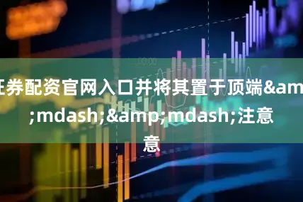 证券配资官网入口并将其置于顶端&mdash;&mdash;注意