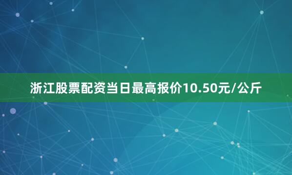 浙江股票配资当日最高报价10.50元/公斤