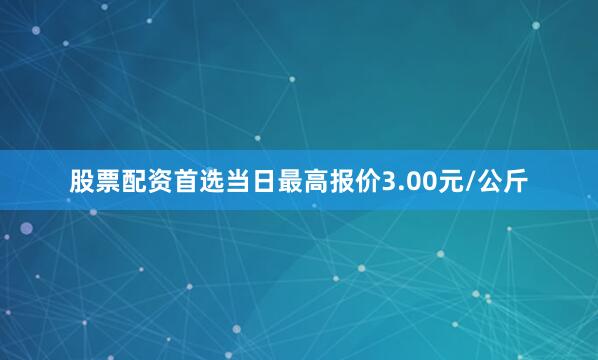 股票配资首选当日最高报价3.00元/公斤