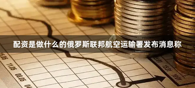 配资是做什么的俄罗斯联邦航空运输署发布消息称