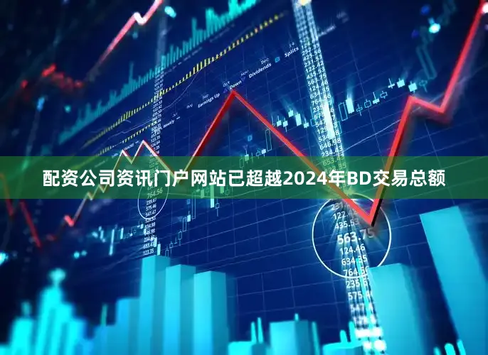 配资公司资讯门户网站已超越2024年BD交易总额