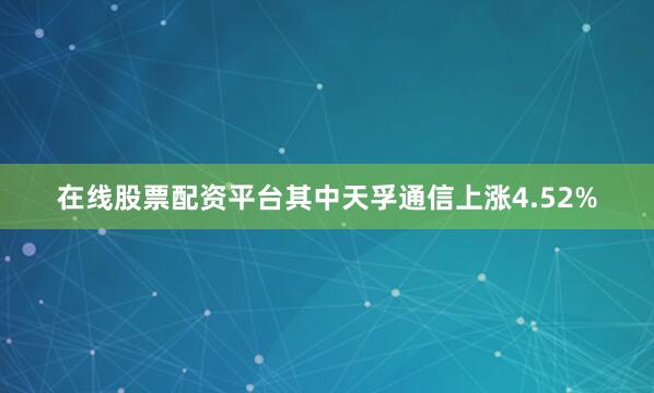 在线股票配资平台其中天孚通信上涨4.52%