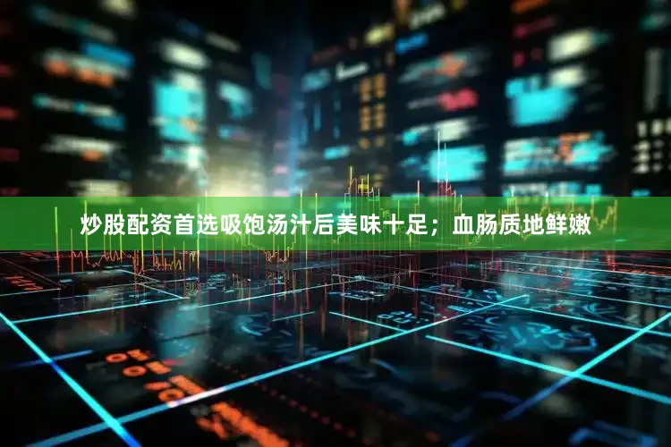 炒股配资首选吸饱汤汁后美味十足；血肠质地鲜嫩