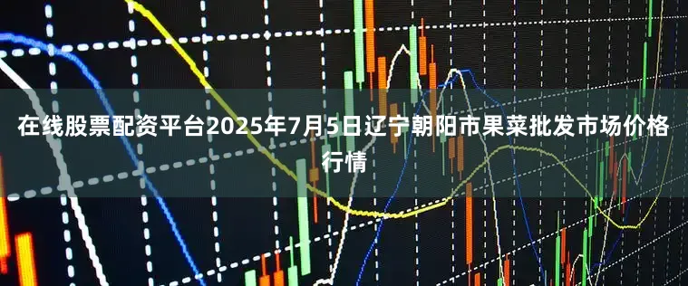 在线股票配资平台2025年7月5日辽宁朝阳市果菜批发市场价格行情