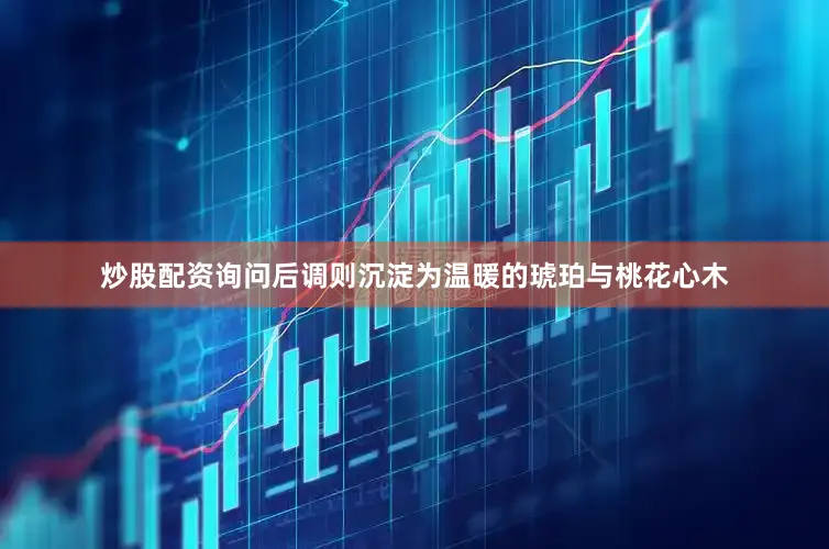 炒股配资询问后调则沉淀为温暖的琥珀与桃花心木