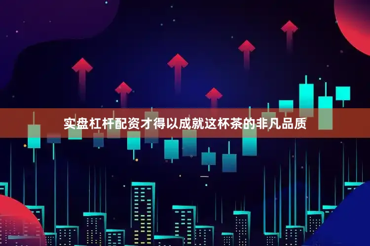 实盘杠杆配资才得以成就这杯茶的非凡品质