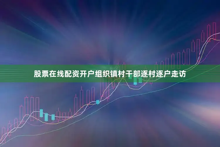 股票在线配资开户组织镇村干部逐村逐户走访