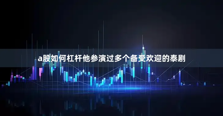 a股如何杠杆他参演过多个备受欢迎的泰剧