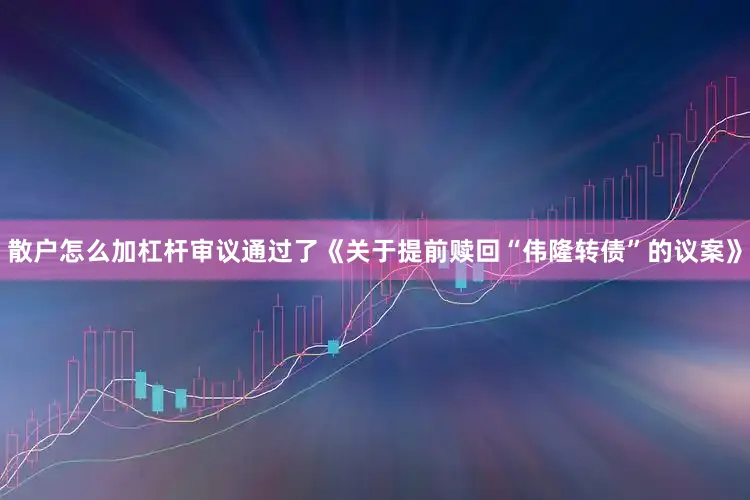 散户怎么加杠杆审议通过了《关于提前赎回“伟隆转债”的议案》