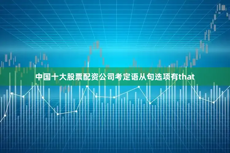 中国十大股票配资公司考定语从句选项有that