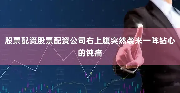 股票配资股票配资公司右上腹突然袭来一阵钻心的钝痛