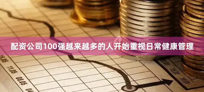 配资公司100强越来越多的人开始重视日常健康管理