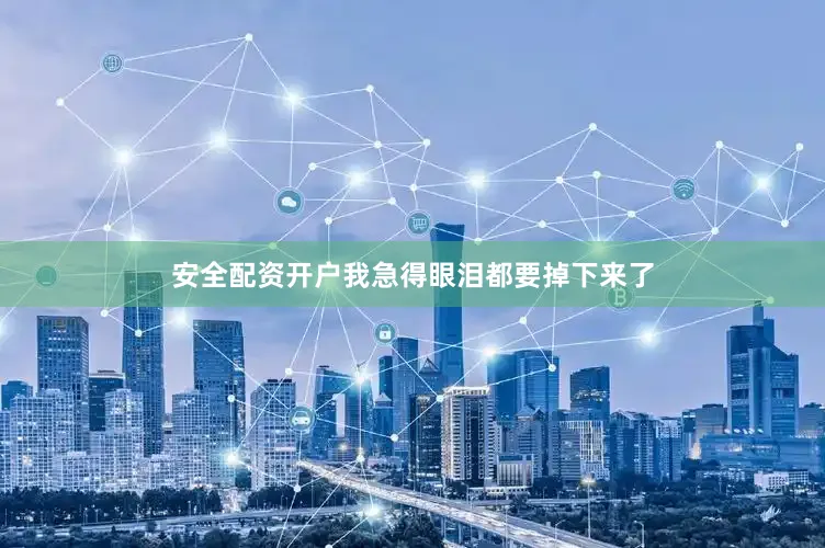 安全配资开户我急得眼泪都要掉下来了