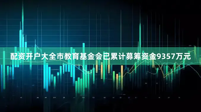配资开户大全市教育基金会已累计募筹资金9357万元