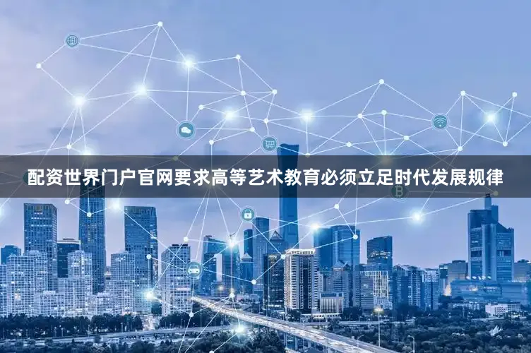 配资世界门户官网要求高等艺术教育必须立足时代发展规律