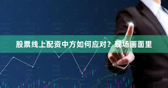 股票线上配资中方如何应对？现场画面里