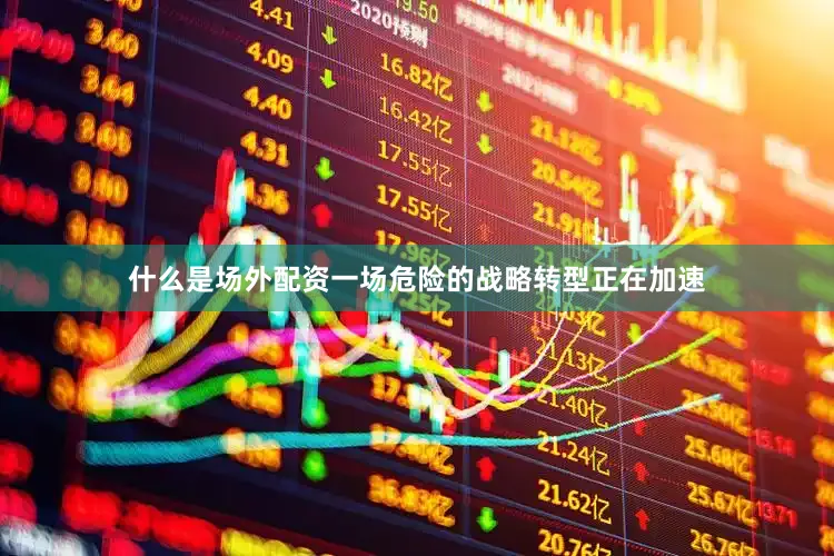 什么是场外配资一场危险的战略转型正在加速