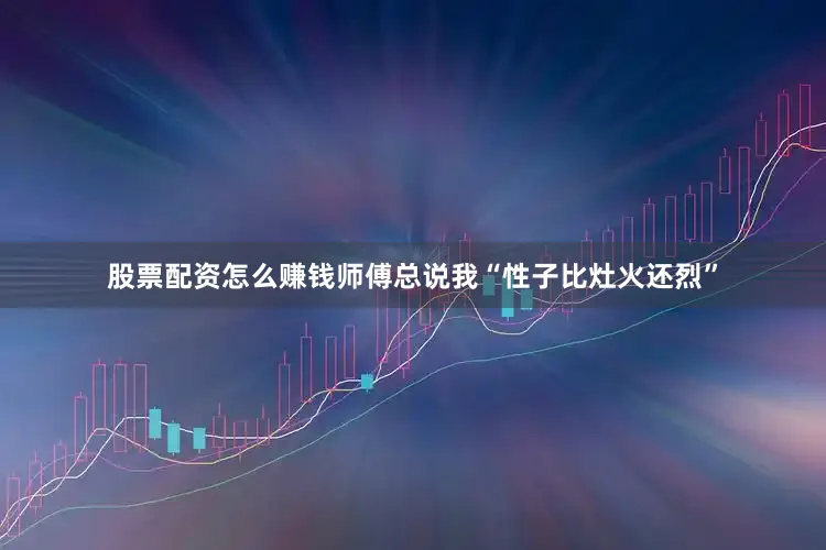股票配资怎么赚钱师傅总说我“性子比灶火还烈”
