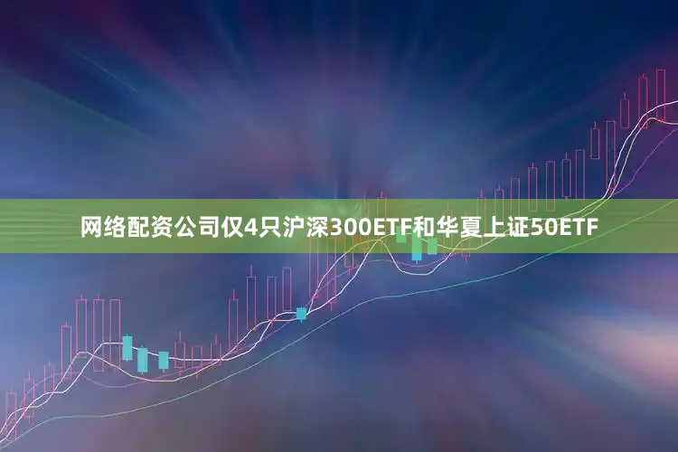 网络配资公司仅4只沪深300ETF和华夏上证50ETF