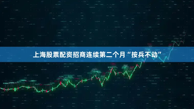 上海股票配资招商连续第二个月“按兵不动”