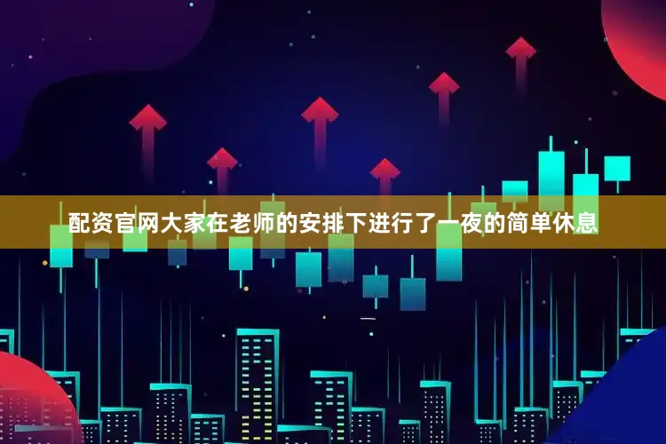 配资官网大家在老师的安排下进行了一夜的简单休息