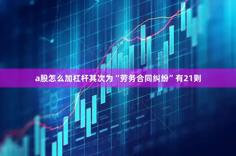 a股怎么加杠杆其次为“劳务合同纠纷”有21则