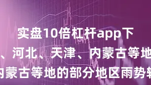 实盘10倍杠杆app下载其中北京、河北、天津、内蒙古等地的部分地区雨势较大