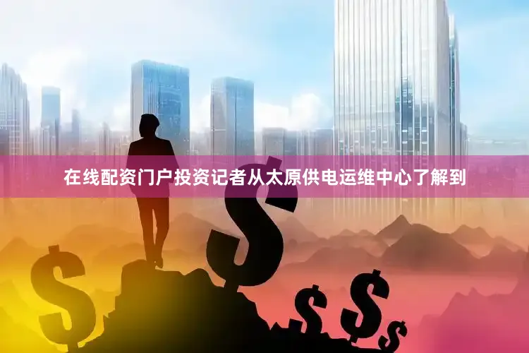 在线配资门户投资记者从太原供电运维中心了解到