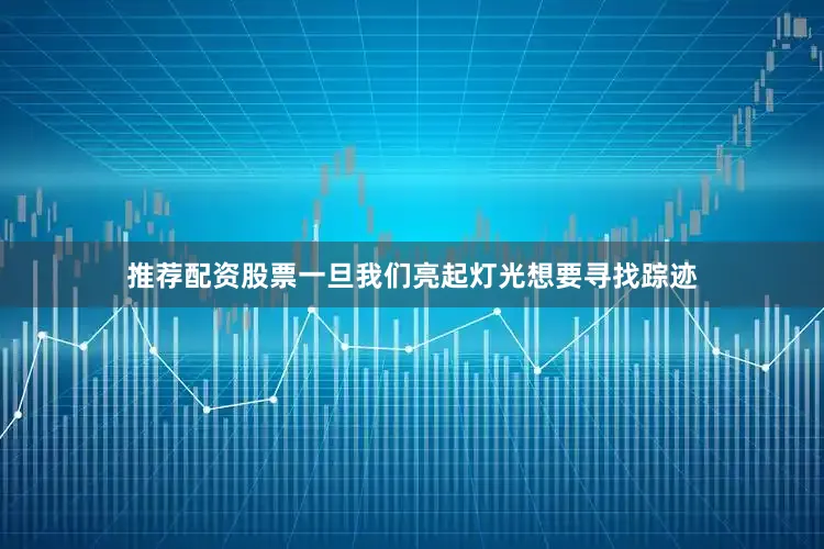推荐配资股票一旦我们亮起灯光想要寻找踪迹