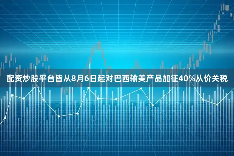 配资炒股平台皆从8月6日起对巴西输美产品加征40%从价关税