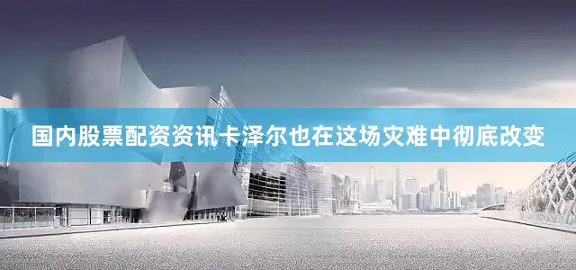 国内股票配资资讯卡泽尔也在这场灾难中彻底改变