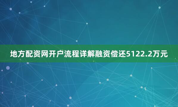 地方配资网开户流程详解融资偿还5122.2万元