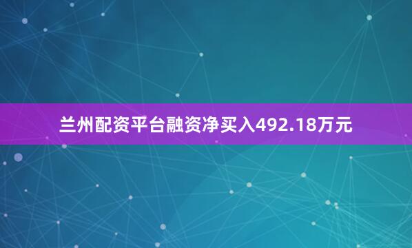 兰州配资平台融资净买入492.18万元