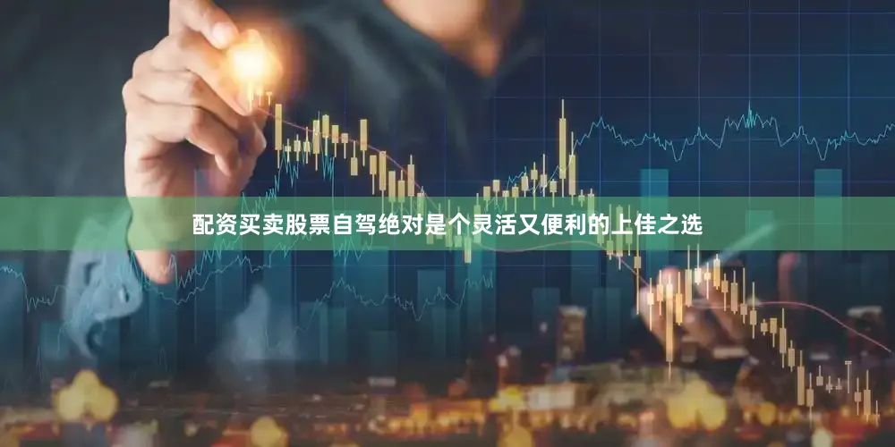 配资买卖股票自驾绝对是个灵活又便利的上佳之选