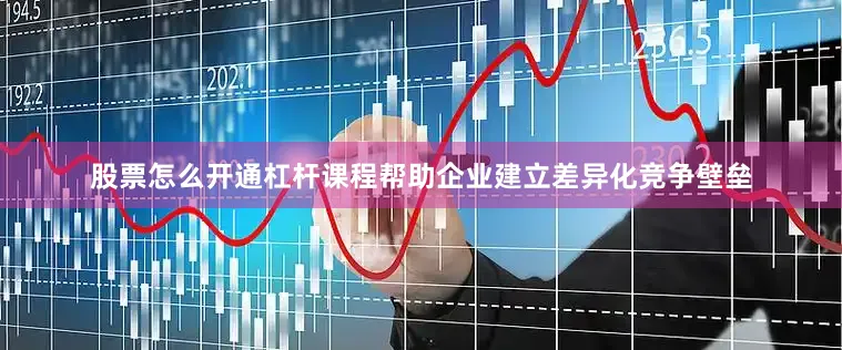 股票怎么开通杠杆课程帮助企业建立差异化竞争壁垒