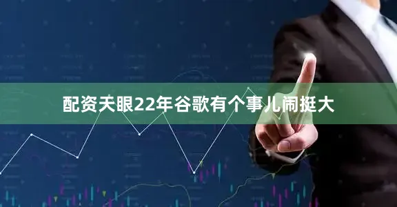 配资天眼22年谷歌有个事儿闹挺大