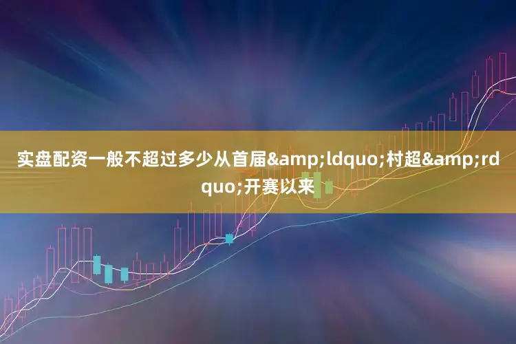 实盘配资一般不超过多少从首届&ldquo;村超&rdquo;开赛以来