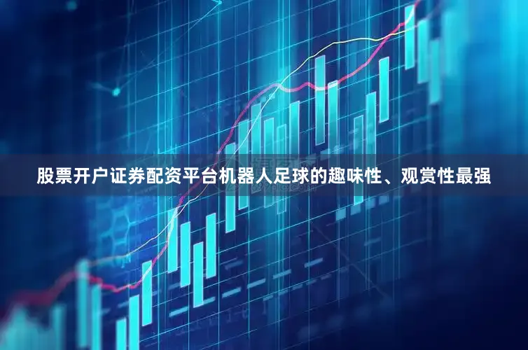 股票开户证券配资平台机器人足球的趣味性、观赏性最强