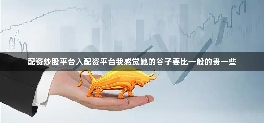 配资炒股平台入配资平台我感觉她的谷子要比一般的贵一些